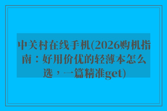 中关村在线手机(2026购机指南：好用价优的轻薄本怎么选，一篇精准get)