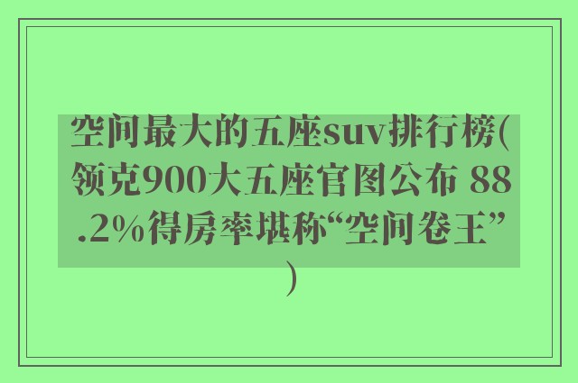 空间最大的五座suv排行榜(领克900大五座官图公布 88.2%得房率堪称“空间卷王”)