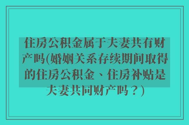 住房公积金属于夫妻共有财产吗(婚姻关系存续期间取得的住房公积金、住房补贴是夫妻共同财产吗？)