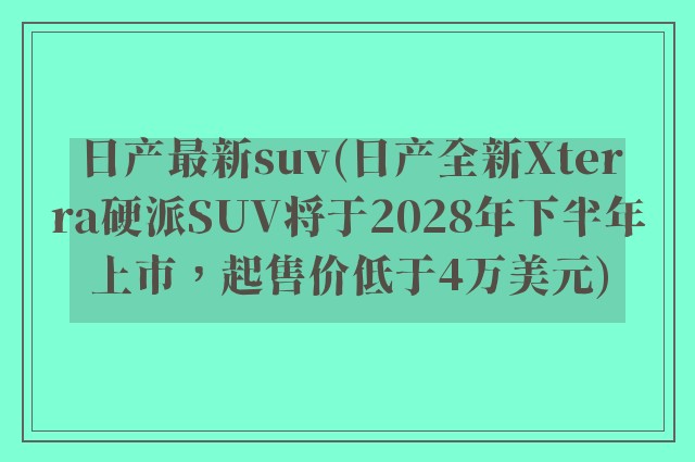 日产最新suv(日产全新Xterra硬派SUV将于2028年下半年上市，起售价低于4万美元)