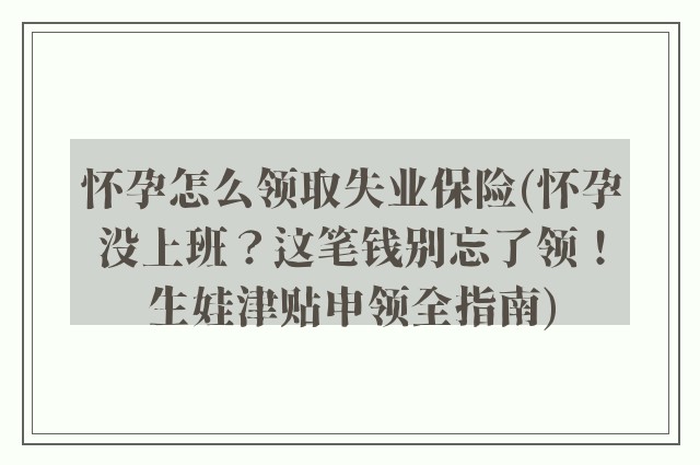 怀孕怎么领取失业保险(怀孕没上班？这笔钱别忘了领！生娃津贴申领全指南)