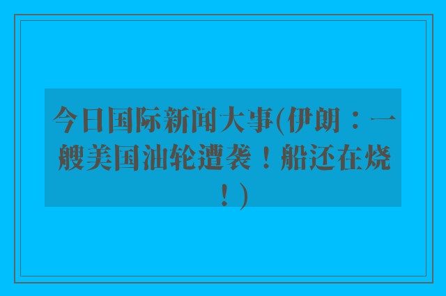 今日国际新闻大事(伊朗：一艘美国油轮遭袭！船还在烧！)