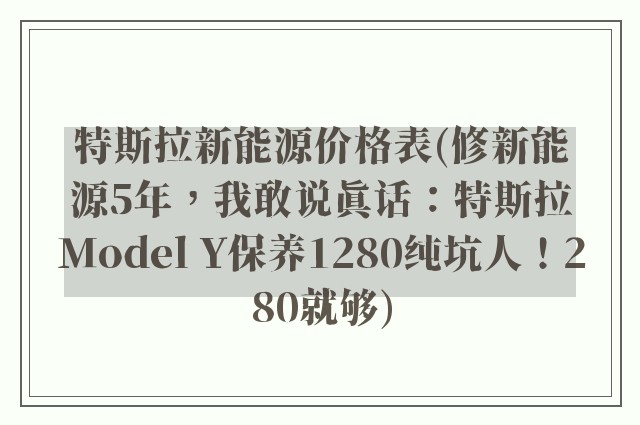 特斯拉新能源价格表(修新能源5年，我敢说真话：特斯拉Model Y保养1280纯坑人！280就够)