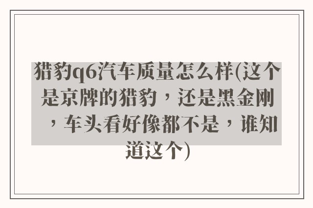 猎豹q6汽车质量怎么样(这个是京牌的猎豹，还是黑金刚，车头看好像都不是，谁知道这个)