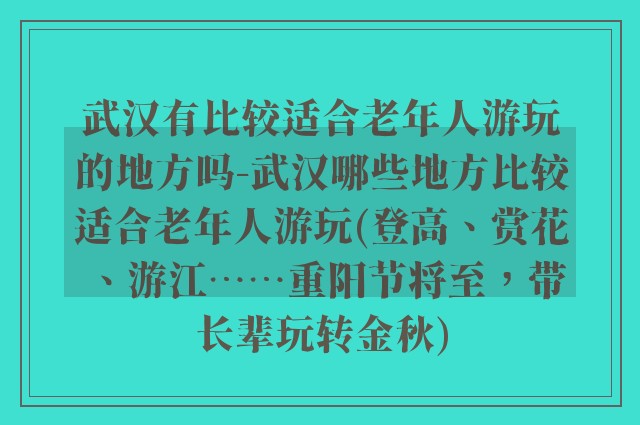 武汉有比较适合老年人游玩的地方吗-武汉哪些地方比较适合老年人游玩(登高、赏花、游江……重阳节将至，带长辈玩转金秋)