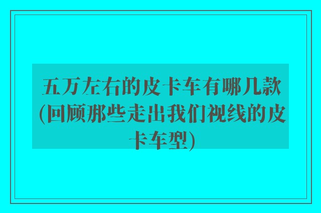 五万左右的皮卡车有哪几款(回顾那些走出我们视线的皮卡车型)