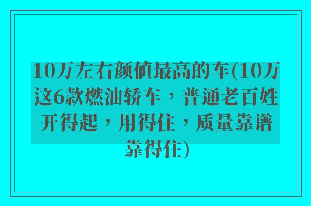 10万左右颜值最高的车(10万这6款燃油轿车，普通老百姓开得起，用得住，质量靠谱靠得住)