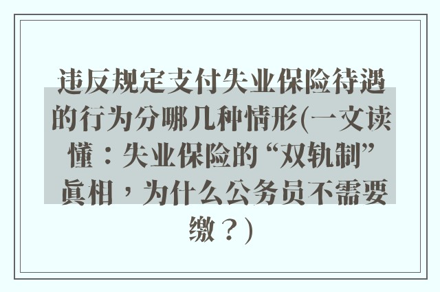违反规定支付失业保险待遇的行为分哪几种情形(一文读懂：失业保险的 “双轨制” 真相，为什么公务员不需要缴？)