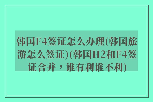 韩国F4签证怎么办理(韩国旅游怎么签证)(韩国H2和F4签证合并，谁有利谁不利)