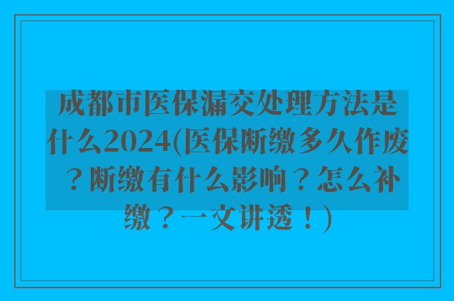 成都市医保漏交处理方法是什么2024(医保断缴多久作废？断缴有什么影响？怎么补缴？一文讲透！)