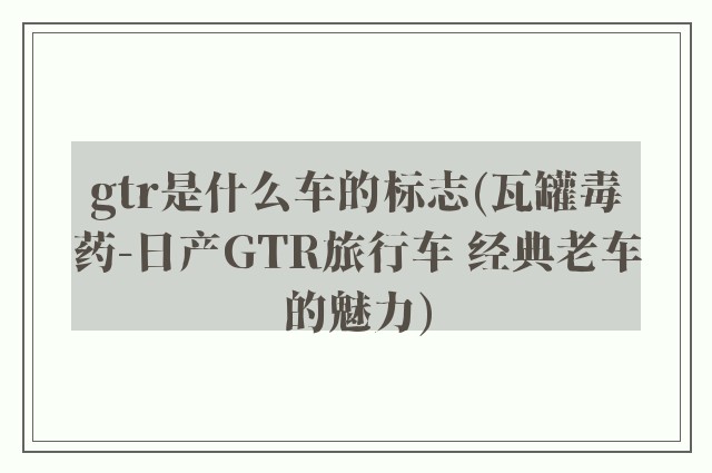 gtr是什么车的标志(瓦罐毒药-日产GTR旅行车 经典老车的魅力)