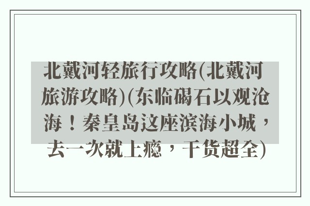 北戴河轻旅行攻略(北戴河 旅游攻略)(东临碣石以观沧海！秦皇岛这座滨海小城，去一次就上瘾，干货超全)