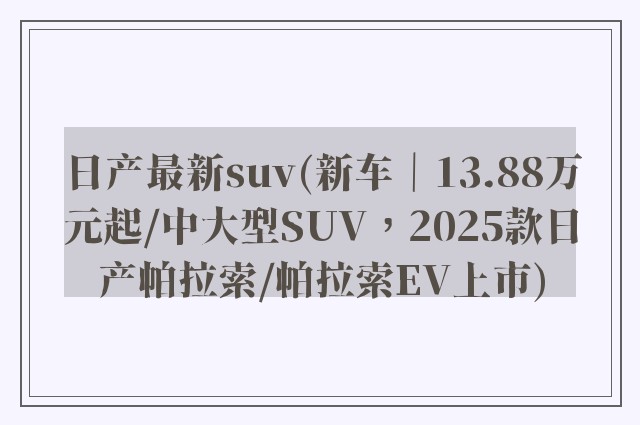日产最新suv(新车｜13.88万元起/中大型SUV，2025款日产帕拉索/帕拉索EV上市)