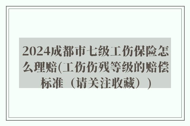 2024成都市七级工伤保险怎么理赔(工伤伤残等级的赔偿标准（请关注收藏）)