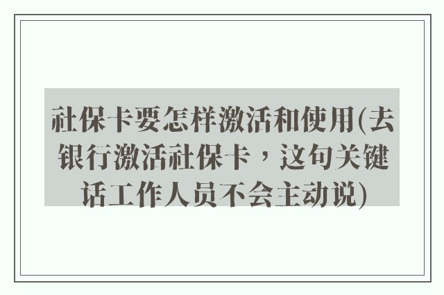 社保卡要怎样激活和使用(去银行激活社保卡，这句关键话工作人员不会主动说)