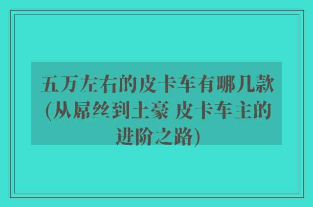五万左右的皮卡车有哪几款(从屌丝到土豪 皮卡车主的进阶之路)