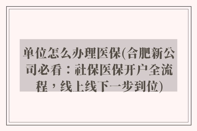 单位怎么办理医保(合肥新公司必看：社保医保开户全流程，线上线下一步到位)