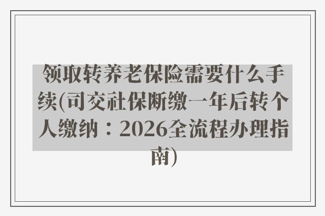 领取转养老保险需要什么手续(司交社保断缴一年后转个人缴纳：2026全流程办理指南)