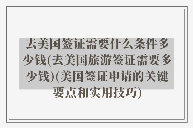 去美国签证需要什么条件多少钱(去美国旅游签证需要多少钱)(美国签证申请的关键要点和实用技巧)