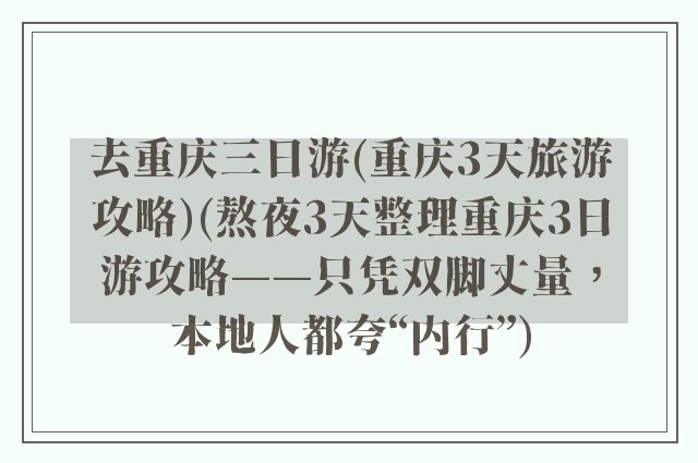 去重庆三日游(重庆3天旅游攻略)(熬夜3天整理重庆3日游攻略——只凭双脚丈量，本地人都夸“内行”)