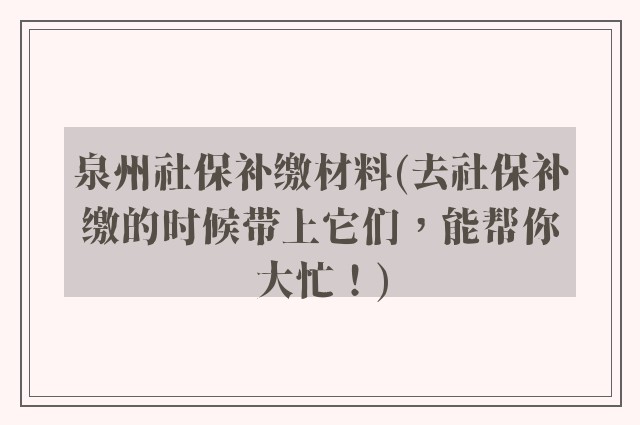 泉州社保补缴材料(去社保补缴的时候带上它们，能帮你大忙！)
