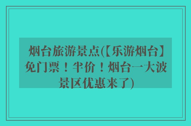 烟台旅游景点(【乐游烟台】免门票！半价！烟台一大波景区优惠来了)