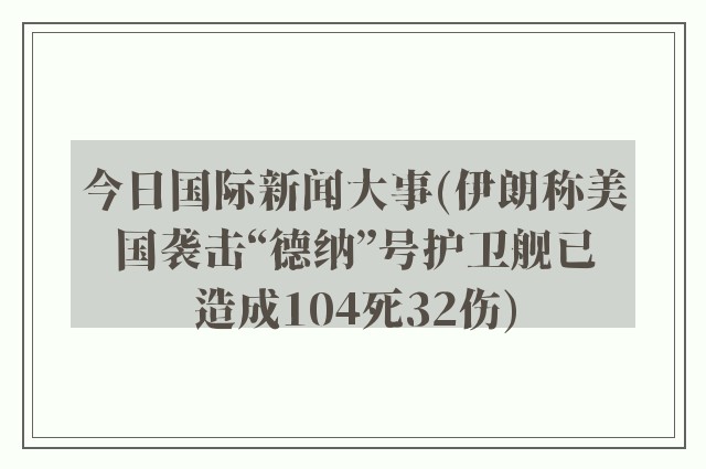 今日国际新闻大事(伊朗称美国袭击“德纳”号护卫舰已造成104死32伤)