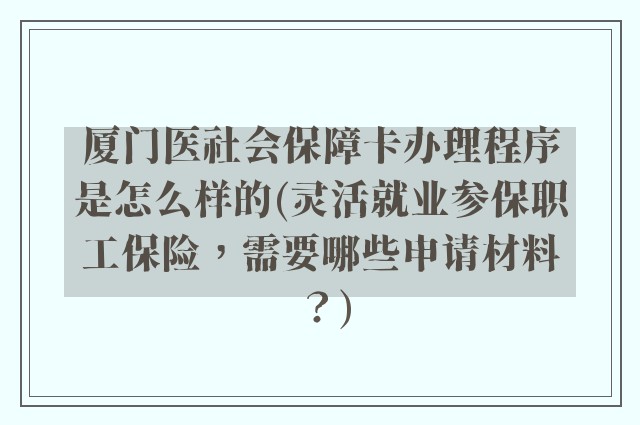 厦门医社会保障卡办理程序是怎么样的(灵活就业参保职工保险，需要哪些申请材料？)
