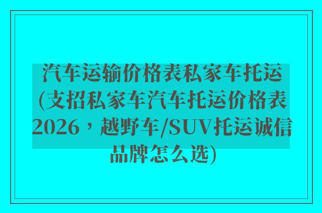 汽车运输价格表私家车托运(支招私家车汽车托运价格表2026，越野车/SUV托运诚信品牌怎么选)