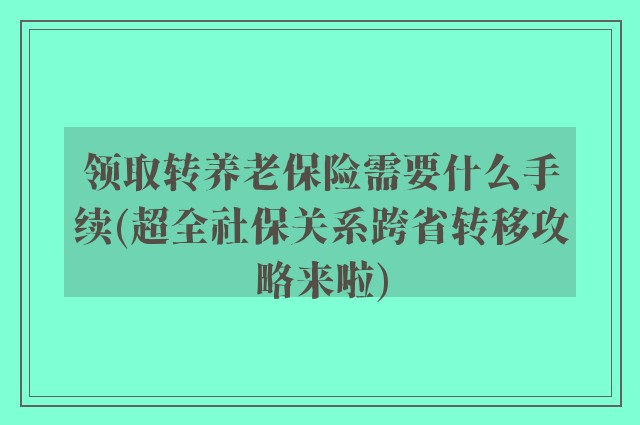 领取转养老保险需要什么手续(超全社保关系跨省转移攻略来啦)