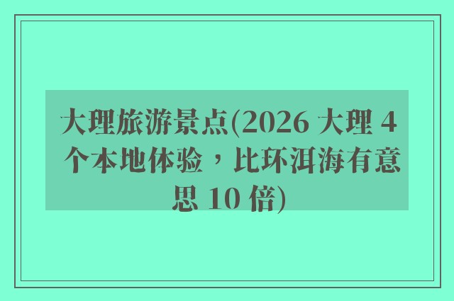 大理旅游景点(2026 大理 4 个本地体验，比环洱海有意思 10 倍)