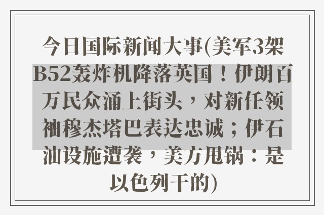 今日国际新闻大事(美军3架B52轰炸机降落英国！伊朗百万民众涌上街头，对新任领袖穆杰塔巴表达忠诚；伊石油设施遭袭，美方甩锅：是以色列干的)
