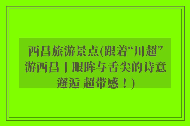 西昌旅游景点(跟着“川超”游西昌丨眼眸与舌尖的诗意邂逅 超带感！)