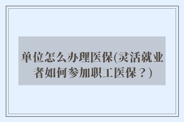 单位怎么办理医保(灵活就业者如何参加职工医保？)