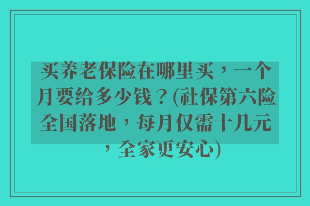 买养老保险在哪里买，一个月要给多少钱？(社保第六险全国落地，每月仅需十几元，全家更安心)
