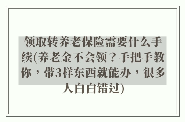 领取转养老保险需要什么手续(养老金不会领？手把手教你，带3样东西就能办，很多人白白错过)