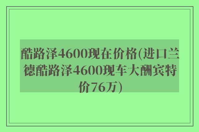 酷路泽4600现在价格(进口兰德酷路泽4600现车大酬宾特价76万)