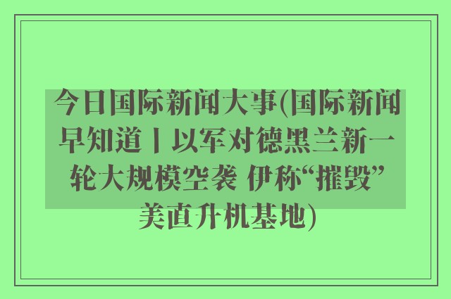 今日国际新闻大事(国际新闻早知道丨以军对德黑兰新一轮大规模空袭 伊称“摧毁”美直升机基地)