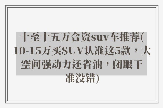 十至十五万合资suv车推荐(10-15万买SUV认准这5款，大空间强动力还省油，闭眼干准没错)