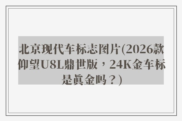 北京现代车标志图片(2026款仰望U8L鼎世版，24K金车标是真金吗？)