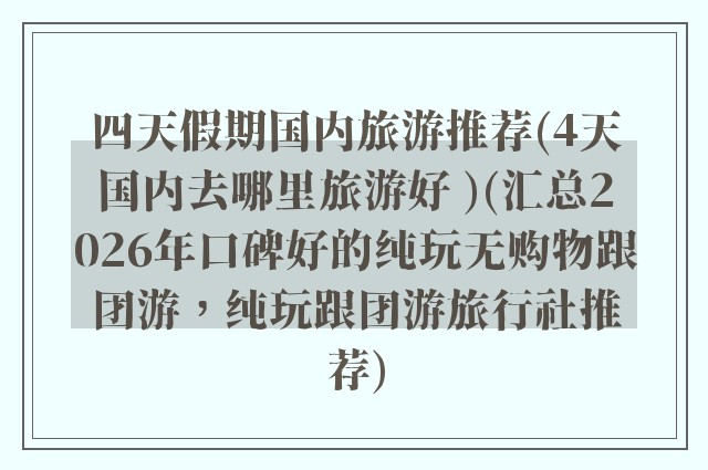 四天假期国内旅游推荐(4天国内去哪里旅游好 )(汇总2026年口碑好的纯玩无购物跟团游，纯玩跟团游旅行社推荐)