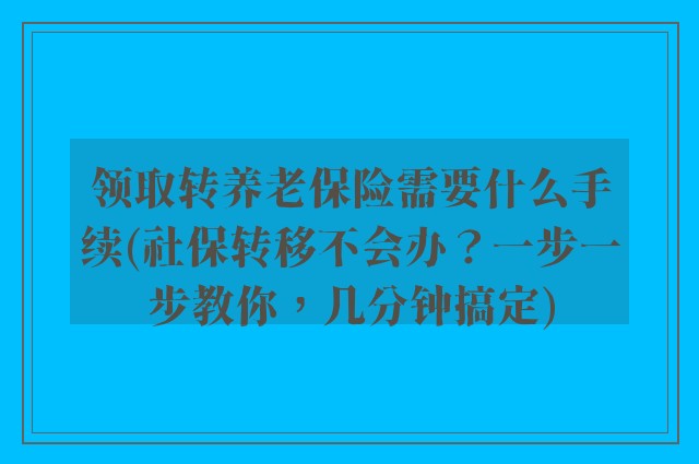领取转养老保险需要什么手续(社保转移不会办？一步一步教你，几分钟搞定)