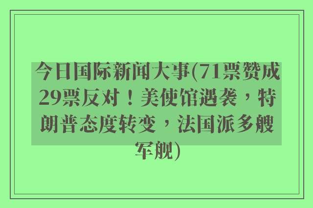 今日国际新闻大事(71票赞成29票反对！美使馆遇袭，特朗普态度转变，法国派多艘军舰)