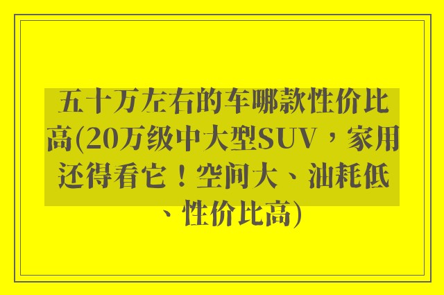 五十万左右的车哪款性价比高(20万级中大型SUV，家用还得看它！空间大、油耗低、性价比高)