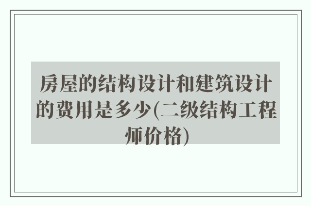 房屋的结构设计和建筑设计的费用是多少(二级结构工程师价格)