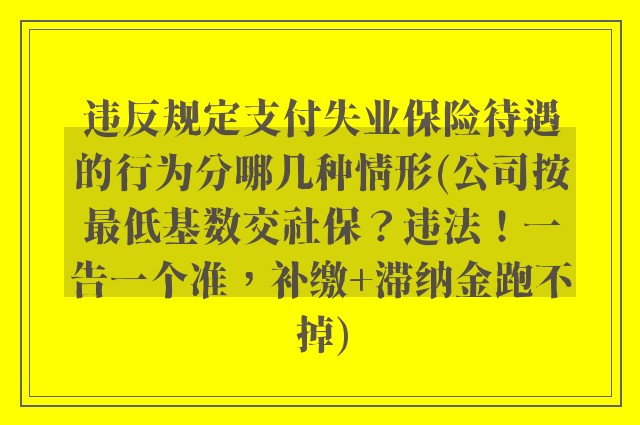 违反规定支付失业保险待遇的行为分哪几种情形(公司按最低基数交社保？违法！一告一个准，补缴+滞纳金跑不掉)