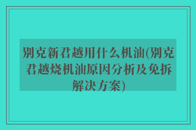 别克新君越用什么机油(别克君越烧机油原因分析及免拆解决方案)