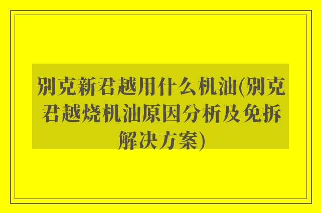 别克新君越用什么机油(别克君越烧机油原因分析及免拆解决方案)