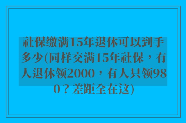 社保缴满15年退休可以到手多少(同样交满15年社保，有人退休领2000，有人只领980？差距全在这)