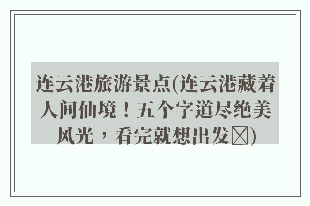 连云港旅游景点(连云港藏着人间仙境！五个字道尽绝美风光，看完就想出发✨)